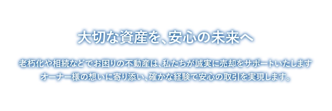 大切な資産を、安心の未来へ。老朽化や相続などでお困りの不動産は、私たちが誠実に売却をサポートいたします。